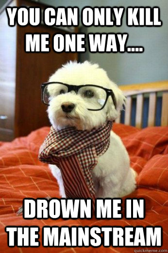 You can only Kill me one way.... Drown me in the mainstream  Hipster Dog