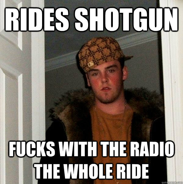 rides shotgun fucks with the radio the whole ride  Scumbag Steve