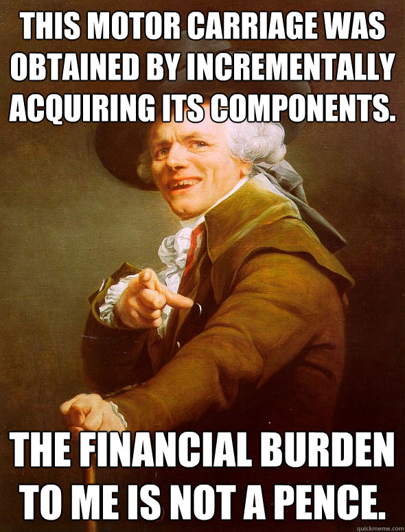 This motor carriage was obtained by incrementally acquiring its components.  The financial burden to me is not a pence.  Joseph Ducreux