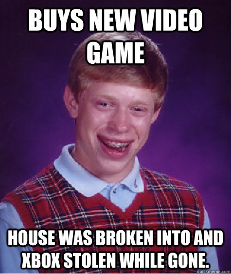 Buys new video game house was broken into and xbox stolen while gone.  - Buys new video game house was broken into and xbox stolen while gone.   Bad Luck Brian