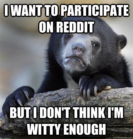 I want to participate on reddit But I don't think I'm witty enough  Confession Bear