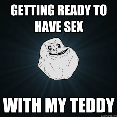 Getting ready to have sex with my teddy  Forever Alone