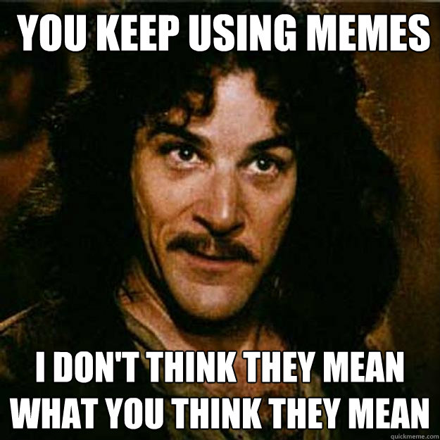  You keep using memes I don't think they mean what you think they mean  Inigo Montoya