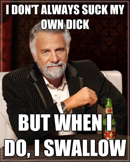 I don't always suck my own dick But when I do, I swallow  The Most Interesting Man In The World