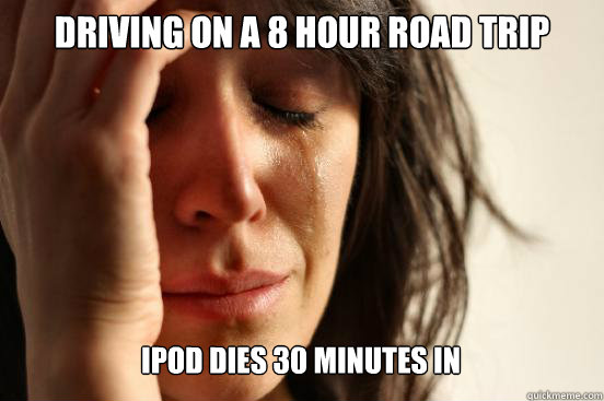 Driving on a 8 hour road trip Ipod dies 30 minutes in   First World Problems