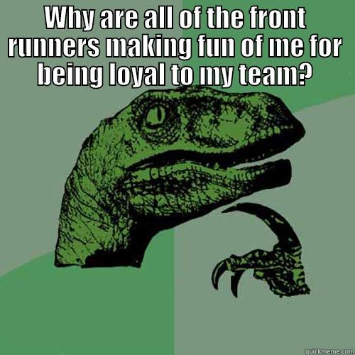 WHY ARE ALL OF THE FRONT RUNNERS MAKING FUN OF ME FOR BEING LOYAL TO MY TEAM?  Philosoraptor