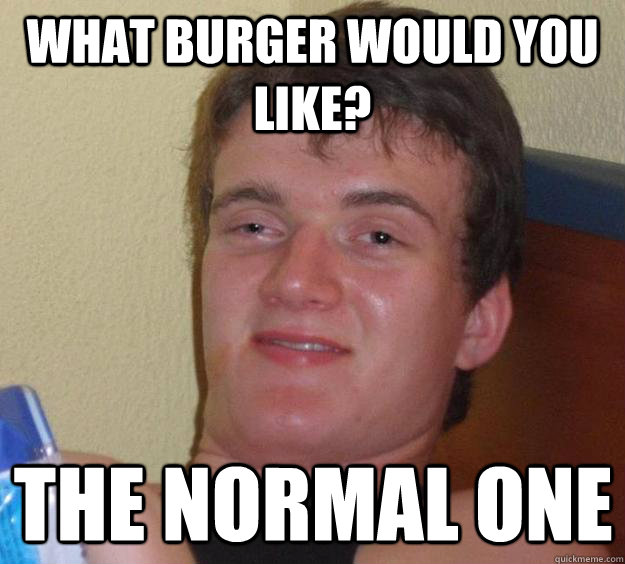 What burger would you like? The normal one  10 Guy