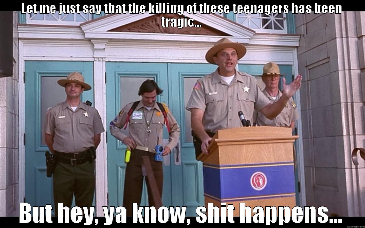 shit happens... - LET ME JUST SAY THAT THE KILLING OF THESE TEENAGERS HAS BEEN TRAGIC... BUT HEY, YA KNOW, SHIT HAPPENS... Misc