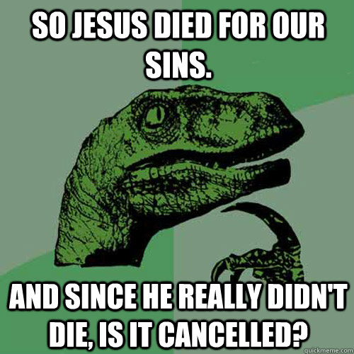 So Jesus died for our sins. And since he really didn't die, is it cancelled?  - So Jesus died for our sins. And since he really didn't die, is it cancelled?   Philosoraptor