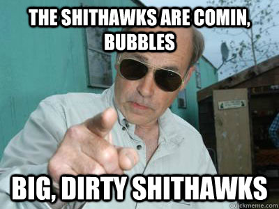 the Shithawks are comin, bubbles big, dirty shithawks  