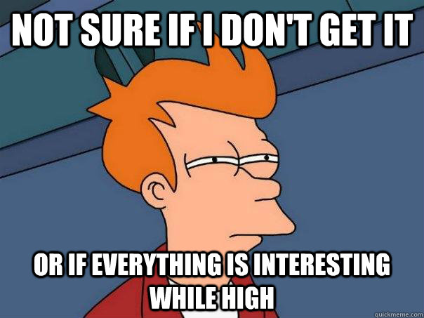 Not sure if i don't get it Or if everything is interesting while high  Futurama Fry