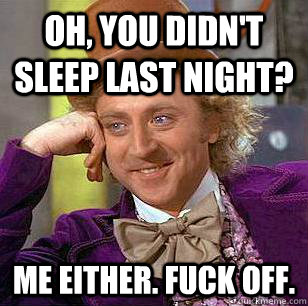 Oh, You Didn't sleep last night? me either. fuck off.  Condescending Wonka