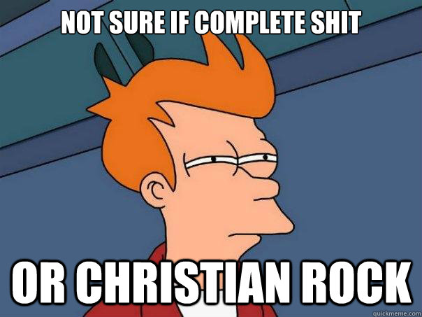 Not sure if complete shit or christian rock  Futurama Fry