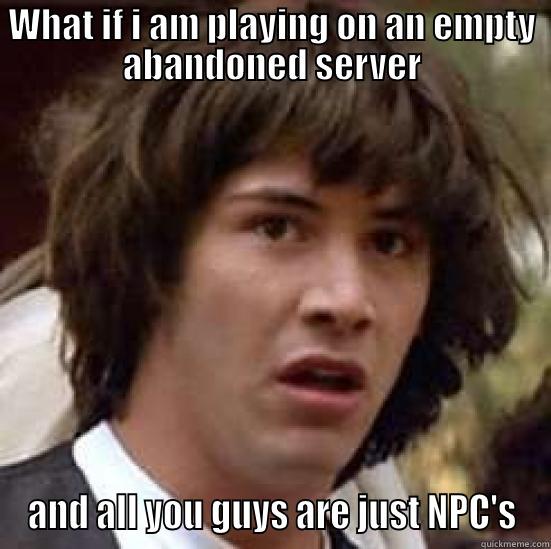 WHAT IF I AM PLAYING ON AN EMPTY ABANDONED SERVER AND ALL YOU GUYS ARE JUST NPC'S conspiracy keanu