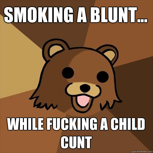 smoking a blunt... while fucking a child cunt  Pedobear