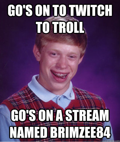 Go's on to twitch to troll go's on a stream named Brimzee84  Bad Luck Brian