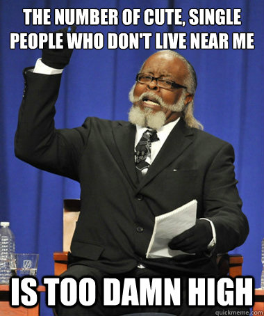 the number of cute, single people who don't live near me is too damn high  The Rent Is Too Damn High