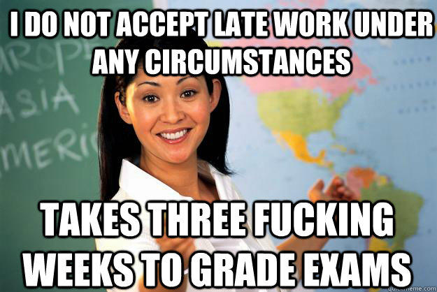 I do not accept late work under any circumstances takes three fucking weeks to grade exams  