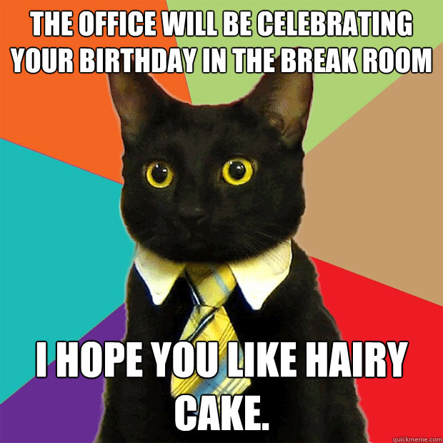 The office will be celebrating your birthday in the break room I hope you like hairy cake.  Business Cat