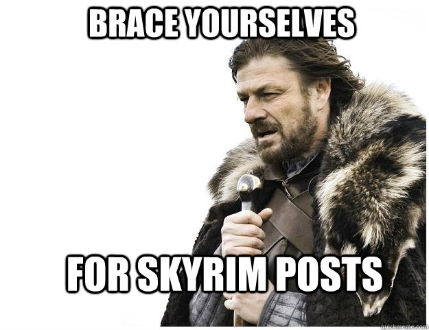 Brace yourselves For Skyrim posts  Imminent Ned