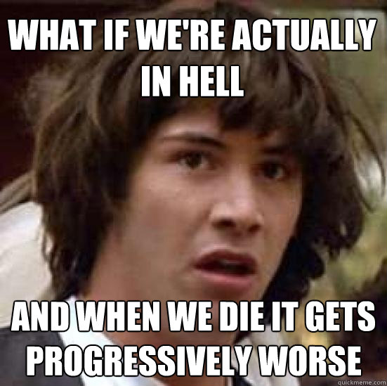 What if we're actually in hell and when we die it gets progressively worse  conspiracy keanu