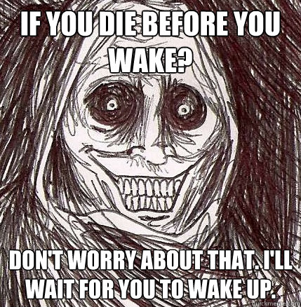 If you die before you wake? Don't worry about that. I'll wait for you to wake up.  Horrifying Houseguest