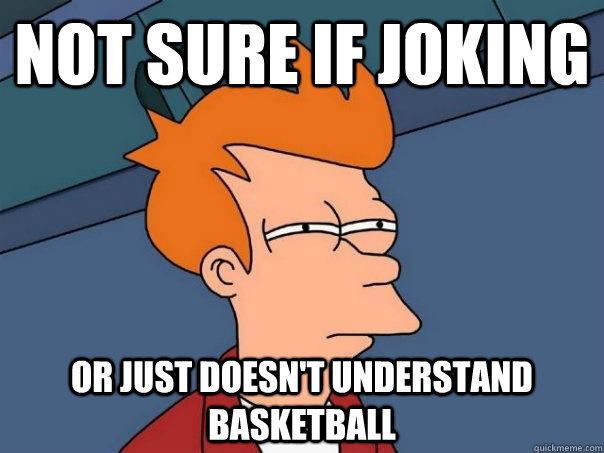 Not sure if joking or just doesn't understand basketball  Futurama Fry