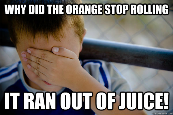 Why did the orange stop rolling it ran out of juice!  Confession kid