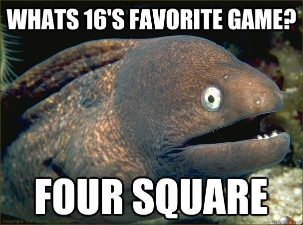 Whats 16's favorite game? four square  Bad Joke Eel