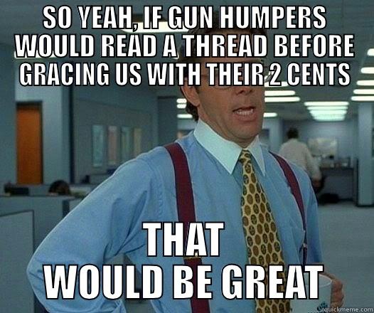 SO YEAH, IF GUN HUMPERS WOULD READ A THREAD BEFORE GRACING US WITH THEIR 2 CENTS THAT WOULD BE GREAT Office Space Lumbergh