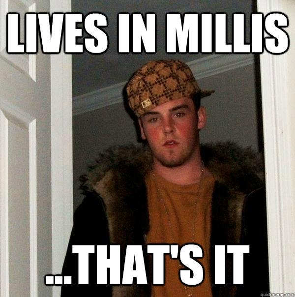 Lives in Millis ...that's it  Scumbag Steve