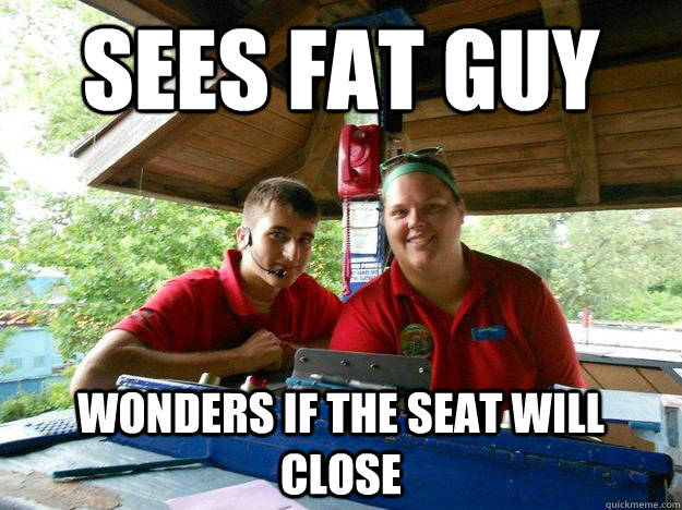 sees fat guy wonders if the seat will close  Cedar Point Ride Operator