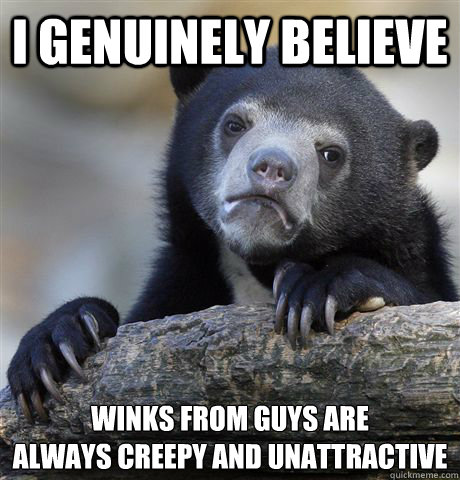 I genuinely believe winks from guys are 
always creepy and unattractive - I genuinely believe winks from guys are 
always creepy and unattractive  Confession Bear