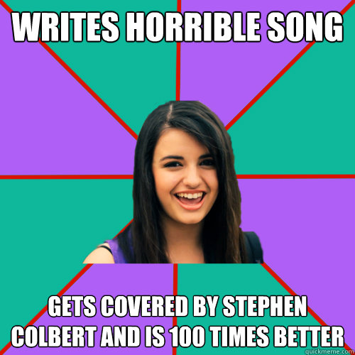 Writes horrible song Gets covered by Stephen Colbert and is 100 times better  Rebecca Black