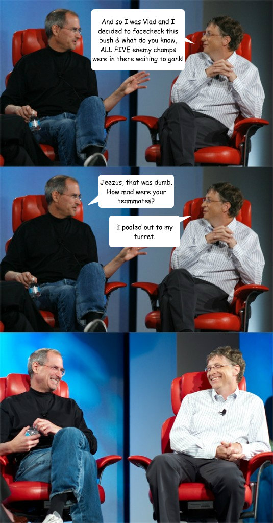 And so I was Vlad and I decided to facecheck this bush & what do you know, ALL FIVE enemy champs were in there waiting to gank! Jeezus, that was dumb.  How mad were your teammates? I pooled out to my turret.  Steve Jobs vs Bill Gates