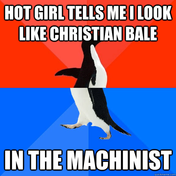 Hot Girl Tells me I look like christian bale in the machinist - Hot Girl Tells me I look like christian bale in the machinist  Socially Awesome Awkward Penguin