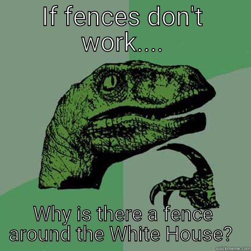 IF FENCES DON'T WORK.... WHY IS THERE A FENCE AROUND THE WHITE HOUSE?  Philosoraptor