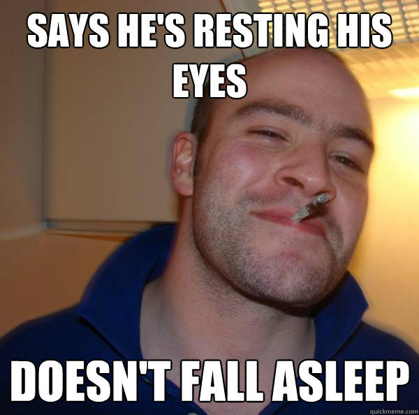 Says he's resting his eyes Doesn't fall asleep  Good Guy Greg 