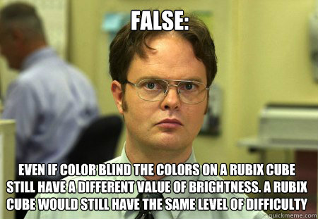 FALSE: even if color blind the colors on a rubix cube still have a different value of brightness. A Rubix cube would still have the same level of difficulty   Dwight