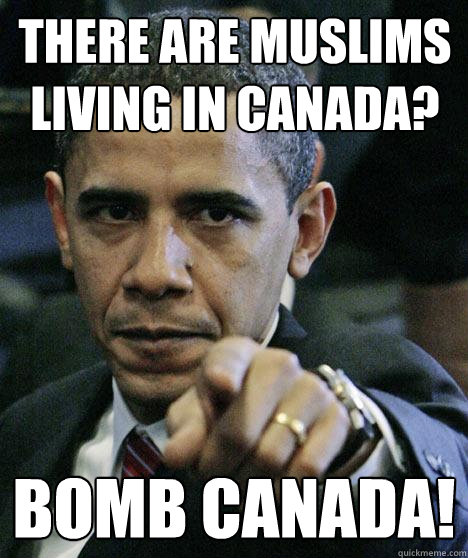 There are Muslims living in Canada? Bomb Canada! - There are Muslims living in Canada? Bomb Canada!  Pissed Off Obama