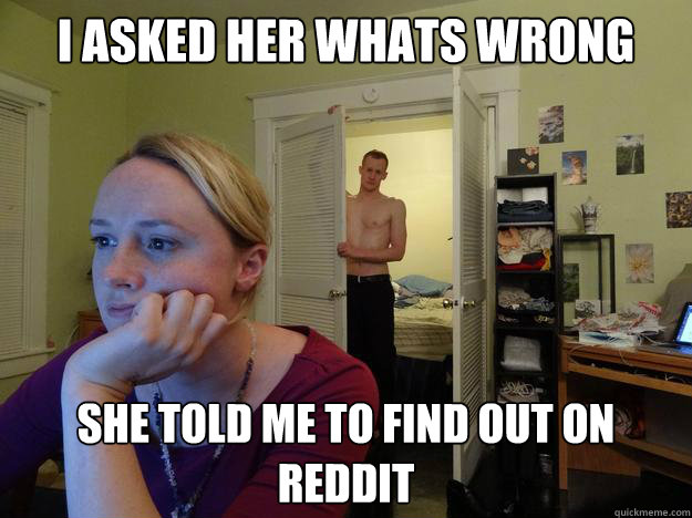 i asked her whats wrong  she told me to find out on reddit - i asked her whats wrong  she told me to find out on reddit  Redditors Boyfriend