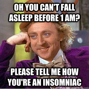 Oh you can't fall asleep before 1 am? please tell me how you're an insomniac  Condescending Wonka