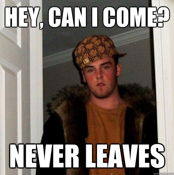 Hey, can I come? Never leaves - Hey, can I come? Never leaves  Scumbag Steve