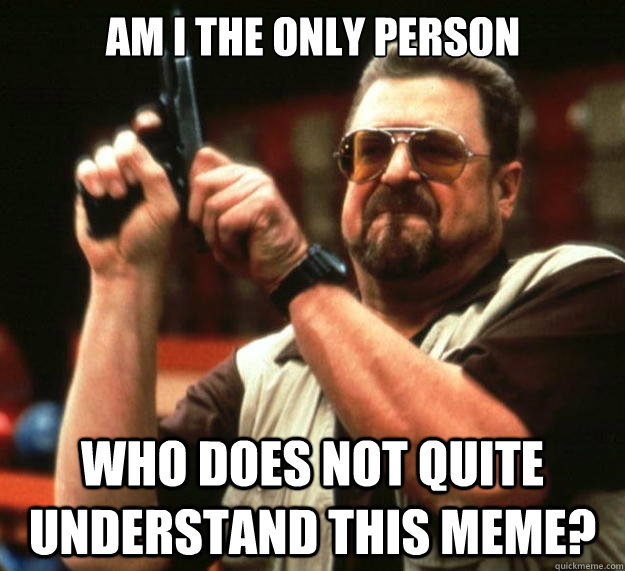 Am I the only person who does not quite understand this meme?  Big Lebowski