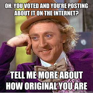 oh, you voted and you're posting about it on the internet?  tell me more about how original you are  Condescending Wonka