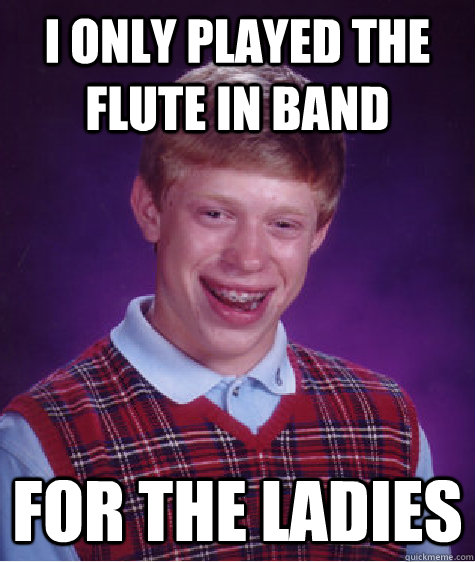 I only played the flute in band for the ladies  Bad Luck Brian