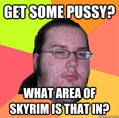 Get some pussy? What area of skyrim is that in? - Get some pussy? What area of skyrim is that in?  Butthurt Dweller