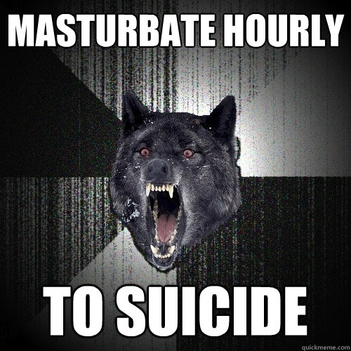 masturbate hourly to suicide  Insanity Wolf