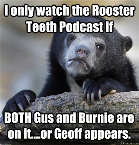 I only watch the Rooster Teeth Podcast if BOTH Gus and Burnie are on it....or Geoff appears.  Confession Bear