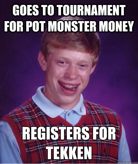 Goes to tournament for pot monster money Registers for Tekken
 - Goes to tournament for pot monster money Registers for Tekken
  Bad Luck Brian